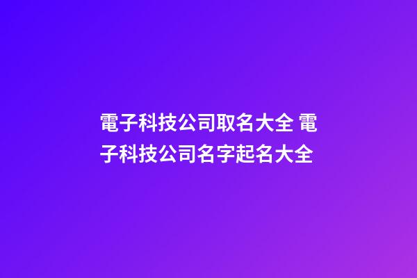 電子科技公司取名大全 電子科技公司名字起名大全